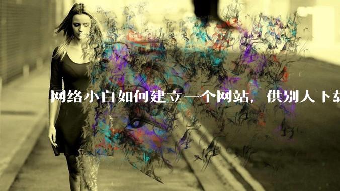 网络小白如何建立一个网站，供别人下载文件（主要是PDF和MP3）?