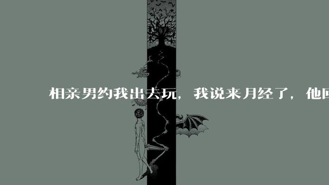 相亲男约我出去玩，我说来月经了，他回复「那还是不去玩了」，我很生气，他解释是开玩笑，这男的是不是渣男？