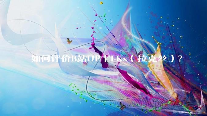 如何评价B站UP主LKs（拉克丝）？