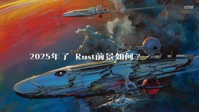 2025年了 Rust前景如何?