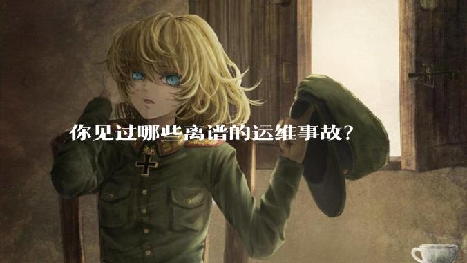 你见过哪些离谱的运维事故？