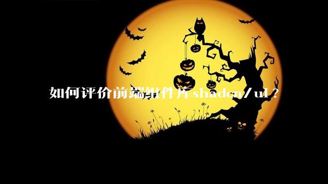 如何评价前端组件库shadcn/ui?