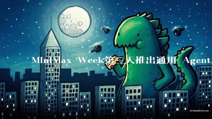 MiniMax Week第三天推出通用 Agent，体验如何？对行业会带来哪些影响？