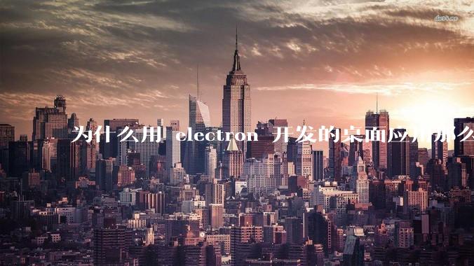 为什么用 electron 开发的桌面应用那么多？