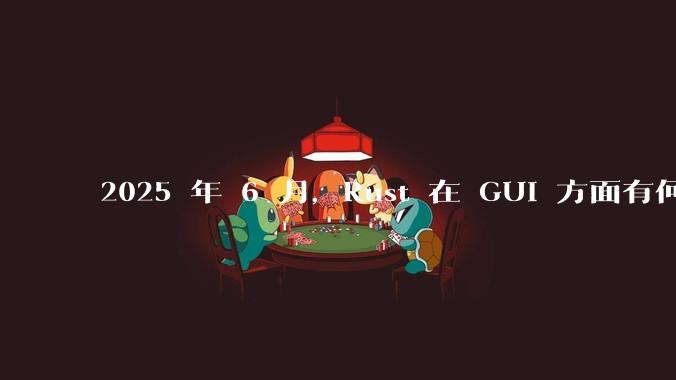 2025 年 6 月，Rust 在 GUI 方面有何大的进展? 你最看好哪个框架?