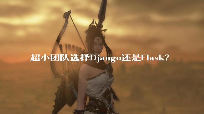 超小团队选择Django还是Flask？