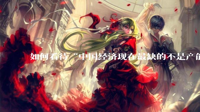 如何看待“中国经济现在最缺的不是产能，而是消费”这个观点？