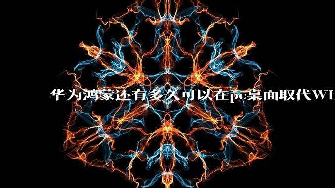 华为鸿蒙还有多久可以在pc桌面取代Windows？