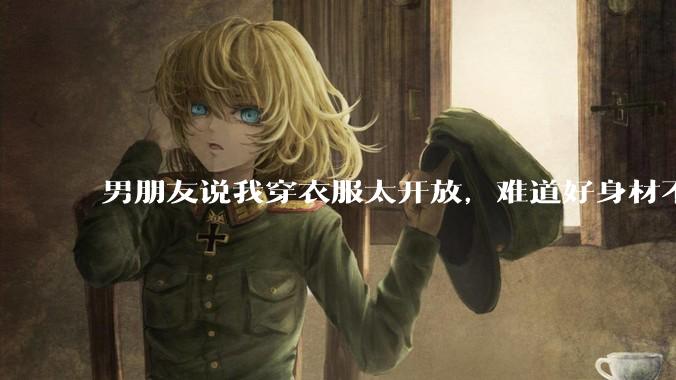 男朋友说我穿衣服太开放，难道好身材不应该显示出来吗？