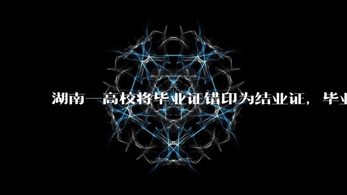 湖南一高校将毕业证错印为结业证，毕业证印错将对学生有什么影响？毕业证、结业证和肄业证的区别是什么？