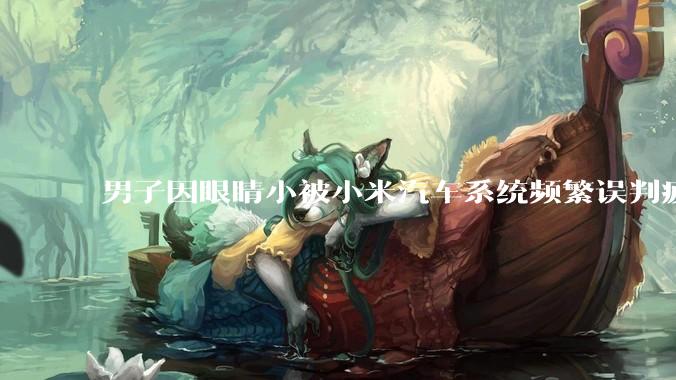 男子因眼睛小被小米汽车系统频繁误判疲劳驾驶，一路提醒20多次，这是智能汽车通病吗？怎么解决该 bug？