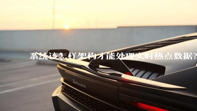 系统该怎样架构才能处理实时热点数据？