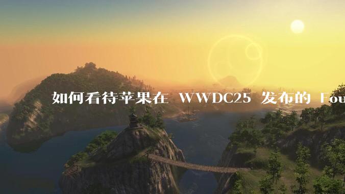 如何看待苹果在 WWDC25 发布的 Foundation 模型框架，它将为开发者和用户带来哪些改变？