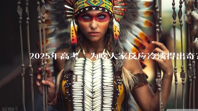 2025年高考，为啥大家反应冷淡得出奇？