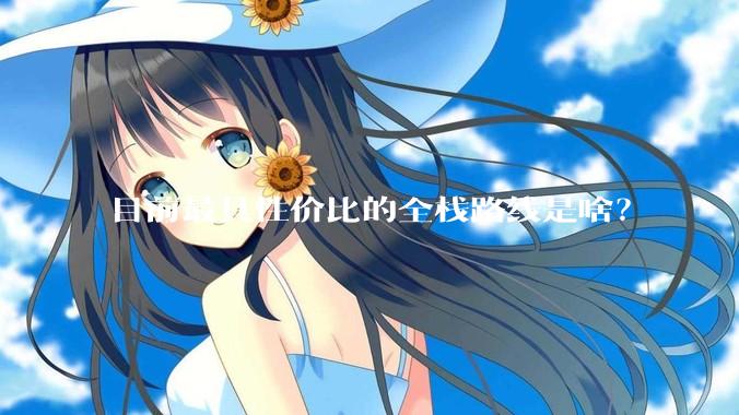 目前最具性价比的全栈路线是啥？