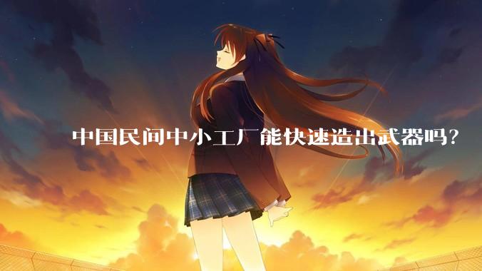 中国民间中小工厂能快速造出武器吗？