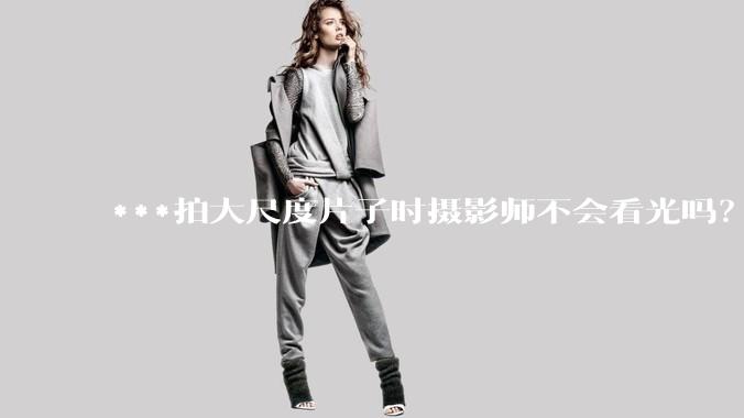 ***拍大尺度片子时摄影师不会看光吗？