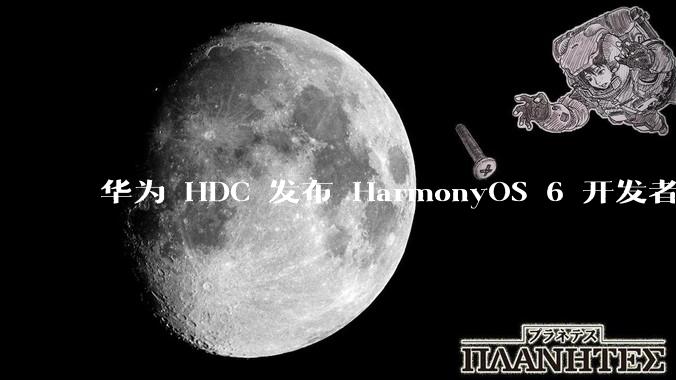 华为 HDC 发布 HarmonyOS 6 开发者 beta 版对应用开发者和鸿蒙生态有哪些影响？