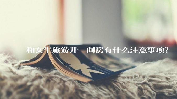 和女生旅游开一间房有什么注意事项？