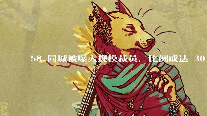 58 同城被曝大规模裁员，比例或达 30%，具体情况如何？58 同城目前面临哪些问题？