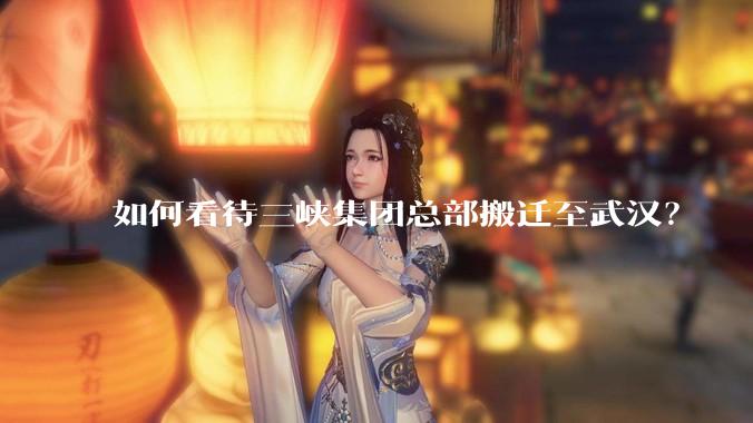 如何看待三峡集团总部搬迁至武汉？