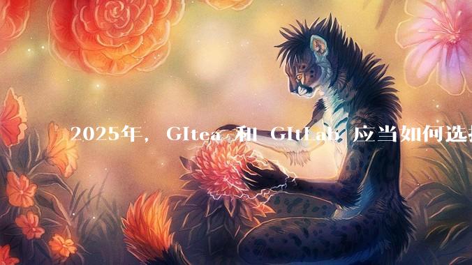 2025年，Gitea 和 GitLab 应当如何选择？