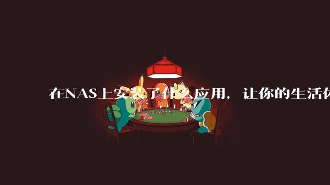 在NAS上安装了什么应用，让你的生活体验有了巨大的提升？