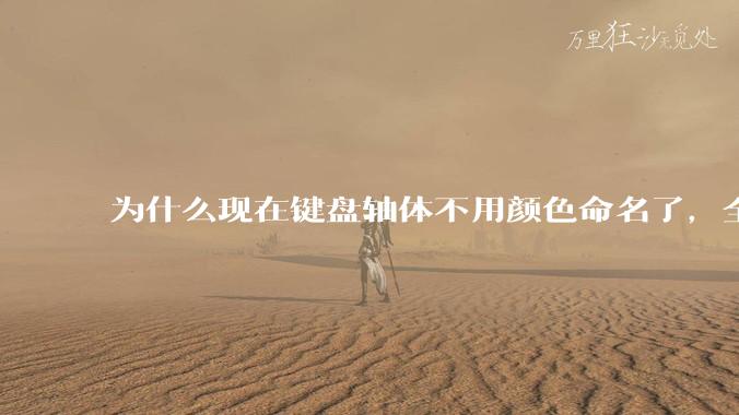 为什么现在键盘轴体不用颜色命名了，全是些莫名其妙的名字，看不懂到底是什么？