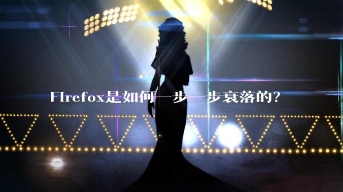 Firefox是如何一步一步衰落的？