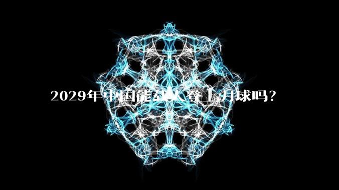 2029年中国能载人登上月球吗？