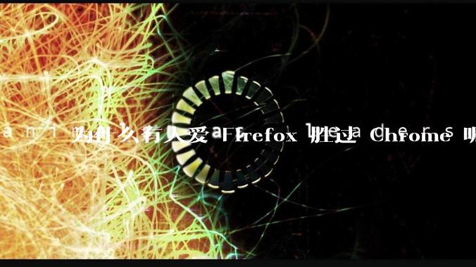 为什么有人爱 Firefox 胜过 Chrome 呢？