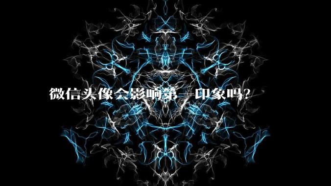 微信头像会影响第一印象吗？
