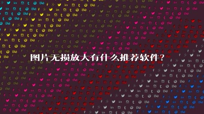 图片无损放大有什么推荐软件？