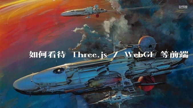 如何看待 Three.js / WebGL 等前端 3D 技术？