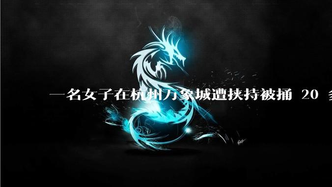 一名女子在杭州万象城遭挟持被捅 20 多刀，隆胸***体救了一命，这反映出哪些公安系统的问题？