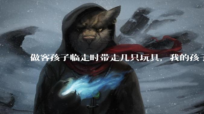 做客孩子临走时带走几只玩具，我的孩子抗拒并一直哭，要怎么开导？