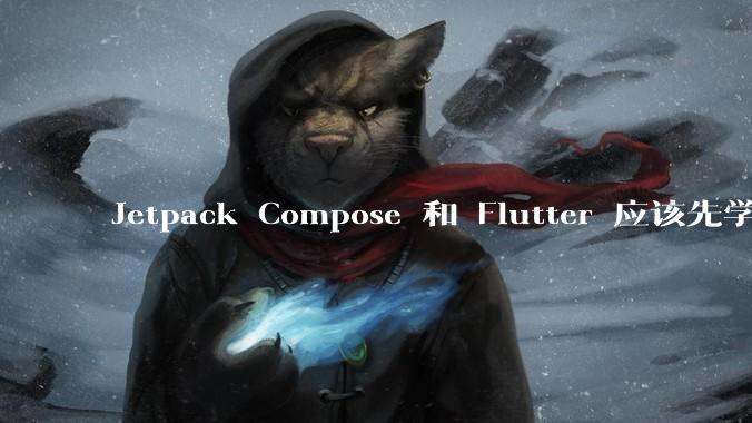 Jetpack Compose 和 Flutter 应该先学哪个呢？