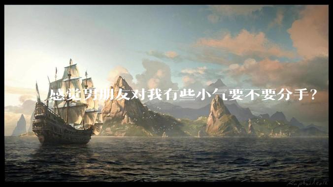 感觉男朋友对我有些小气要不要分手？