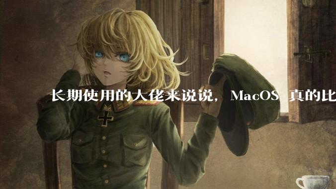 长期使用的大佬来说说，MacOS 真的比 Windows 稳定吗？