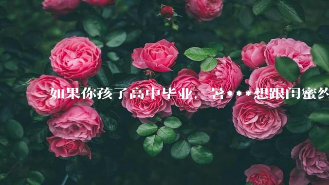 如果你孩子高中毕业，暑***想跟闺蜜约出去旅行，你同意吗？