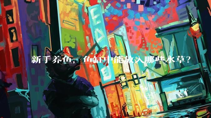 新手养鱼，鱼缸中能放入哪些水草？