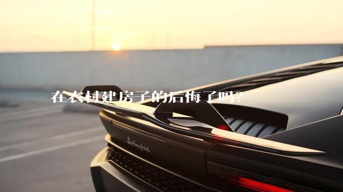 在农村建房子的后悔了吗？
