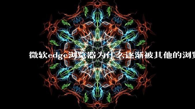 微软edge浏览器为什么逐渐被其他的浏览器代替？