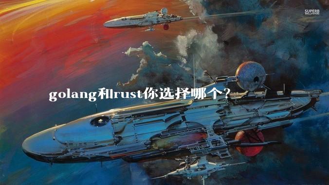 golang和rust你选择哪个？