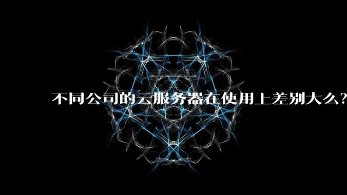 不同公司的云服务器在使用上差别大么？
